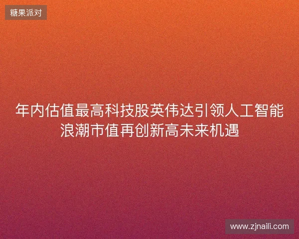 年内估值最高科技股英伟达引领人工智能浪潮市值再创新高未来机遇