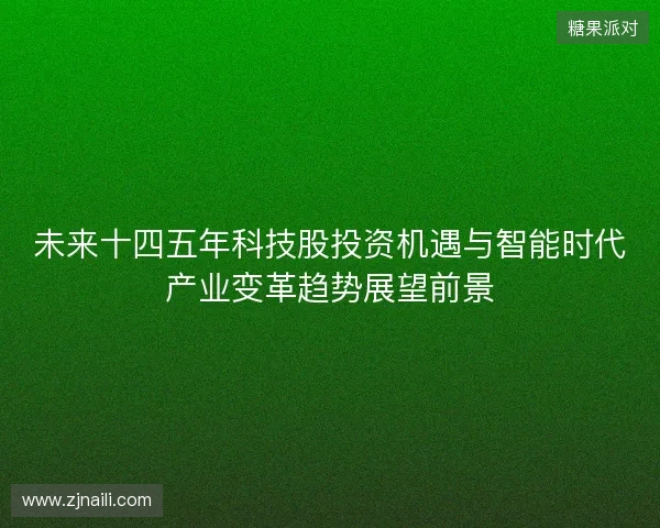 未来十四五年科技股投资机遇与智能时代产业变革趋势展望前景