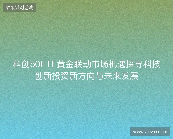 科创50ETF黄金联动市场机遇探寻科技创新投资新方向与未来发展 科创50ETF黄金联动市场机遇探寻科技创新投资新方向与未来发展