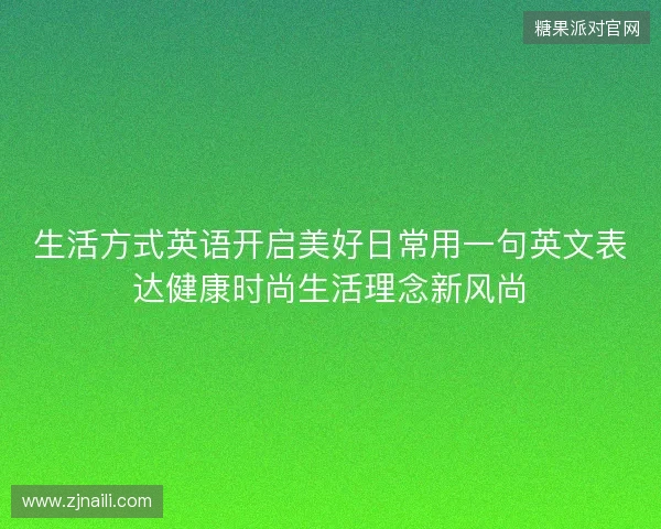 生活方式英语开启美好日常用一句英文表达健康时尚生活理念新风尚 生活方式英语开启美好日常用一句英文表达健康时尚生活理念新风尚